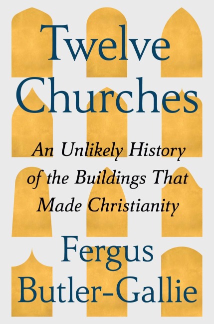 Twelve Churches: An Unlikely History of the Buildings That Made Christianity