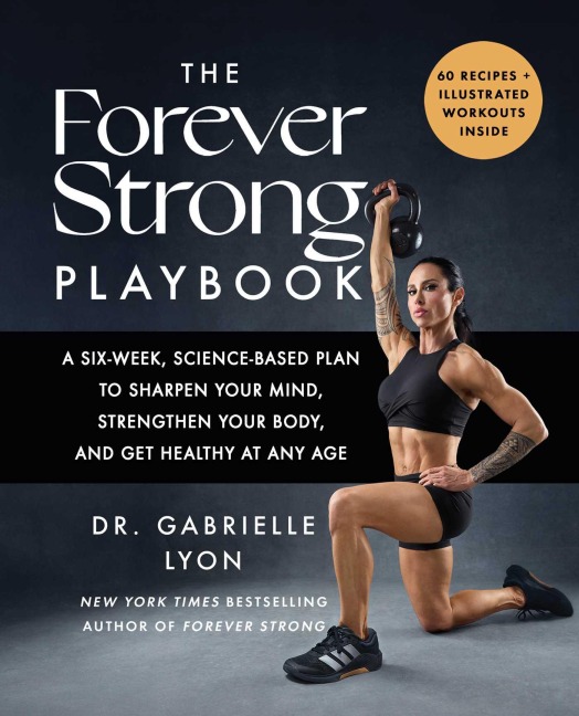 The Forever Strong(tm) Playbook: A Six-Week, Science-Based Plan to Sharpen Your Mind, Strengthen Your Body, and Get Healthy at Any Age