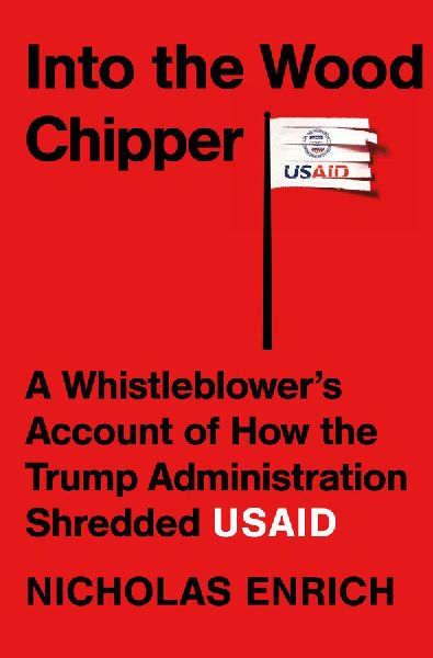 Into the Wood Chipper: A Whistleblowers Account of How the Trump Administration Shredded Usaid