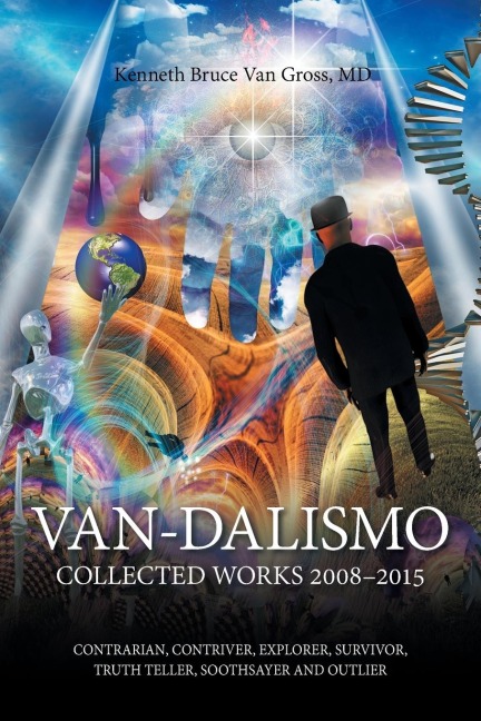 Van-Dalismo: Collected Works 2008-2015 of Van Gross, Md-Contrarian, Contriver, Explorer, Survivor, Truth Teller, Soothsayer and Outlier