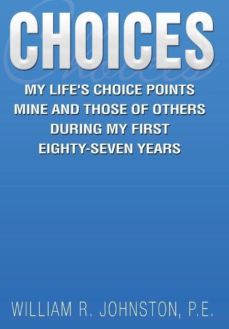 Choices: My Life's Choice Points Mine and Those of Others During My First Eighty-Seven Years