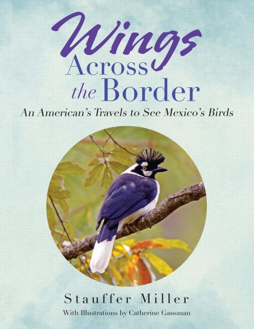Wings Across the Border: An Americans Travels to See Mexicos Birds