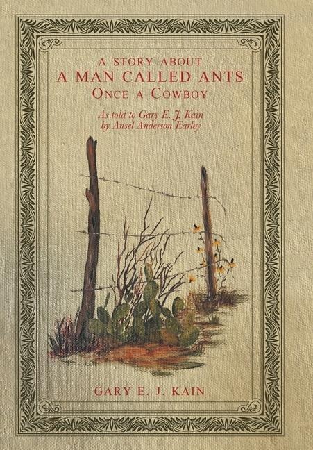A Story About a Man Called Ants Once a Cowboy: As Told to Gary E. J. Kain by Ansel Anderson Earley