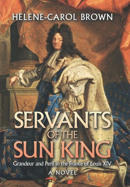 Servants of the Sun King: Grandeur and Peril in the France of Louis Xiv