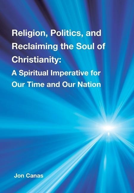 Religion, Politics, and Reclaiming the Soul of Christianity: A Spiritual Imperative for Our Time and Our Nation