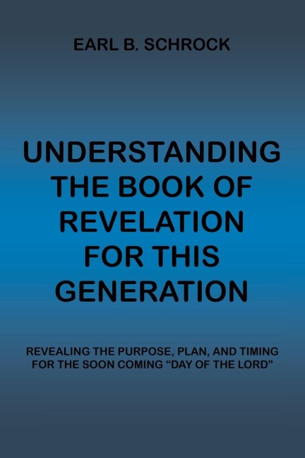 Understanding the Book of Revelation for This Generation: Revealing the Purpose, Plan, and Timing for the Soon Coming Day of the Lord
