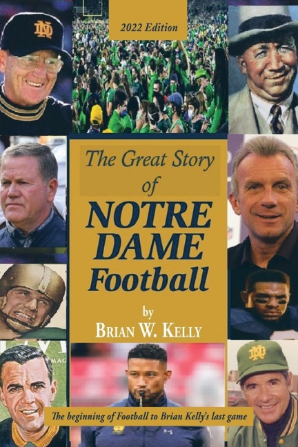 The Great Story  of  Notre Dame Football: The Beginning of Football to Brian Kellys Last Game  2022 Edition
