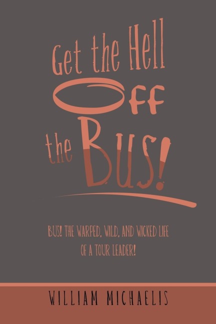 Get the Hell off the Bus!: Bus! the Warped, Wild, and Wicked Life of a Tour Leader!