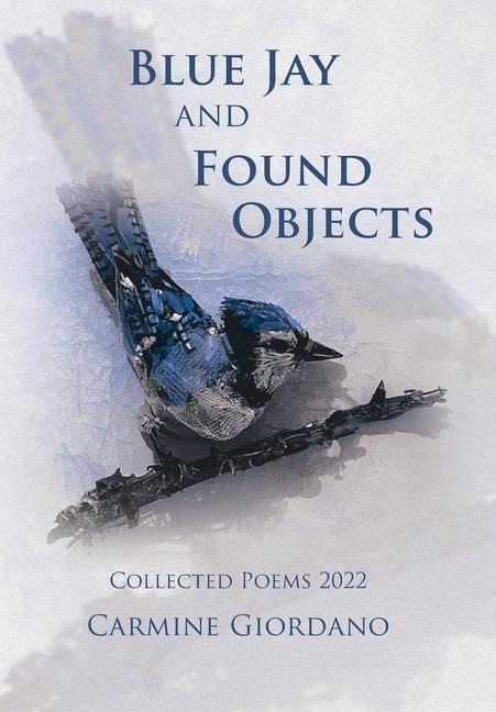 Blue Jay and Found Objects: Collected Poems 2022