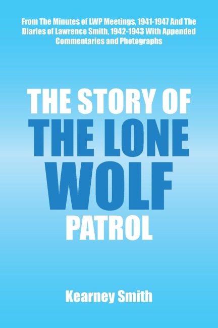 The Story of the Lone Wolf Patrol: From the Minutes of Lwp Meetings, 1941-1947 and the Diaries of Lawrence Smith, 1942-1943 with Appended Commentaries and Photographs
