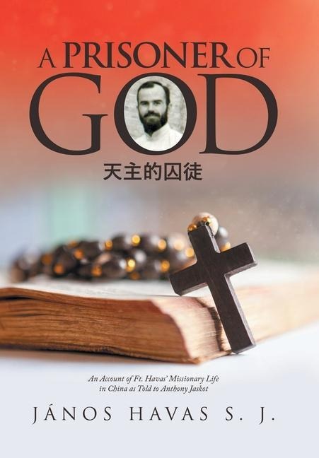 A Prisoner of God: An Account of Ft. Havas' Missionary Life in China as Told to Anthony Jaskot