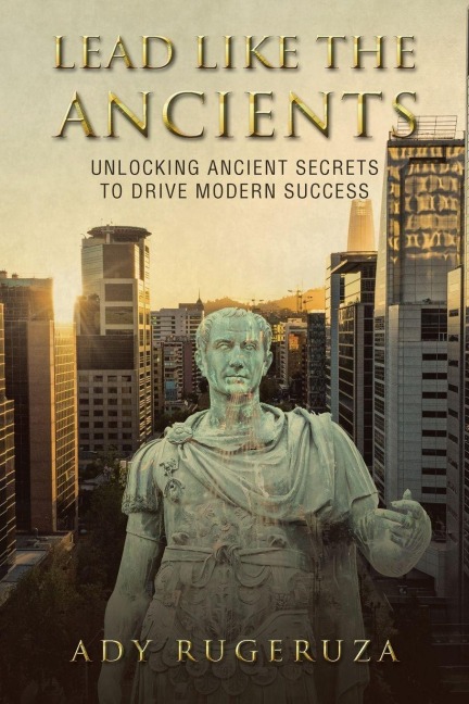 LEAD LIKE THE ANCIENTS: Unlocking Ancient Secrets to Drive Modern Success