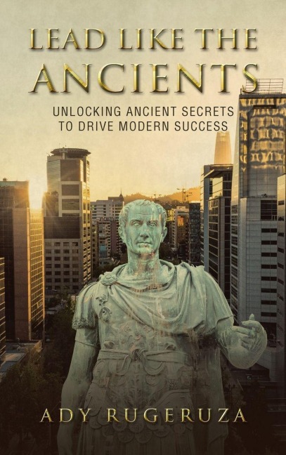 LEAD LIKE THE ANCIENTS: Unlocking Ancient Secrets to Drive Modern Success