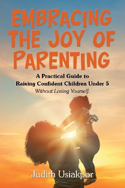 Embracing the Joy of Parenting: A Practical Guide to Raising Confident Children Under 5 Without Losing Yourself.