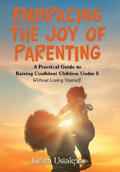 Embracing the Joy of Parenting: A Practical Guide to Raising Confident Children Under 5 Without Losing Yourself.