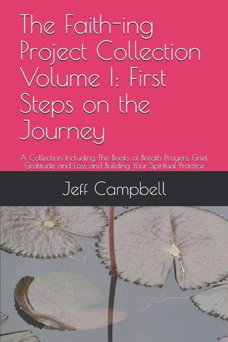 The Faith-Ing Project Collection Volume I First Steps on the Journey: a Collection Including the Books of Breath Prayers, Grief, Gratitude and Loss and Building Your Spiritual Practice