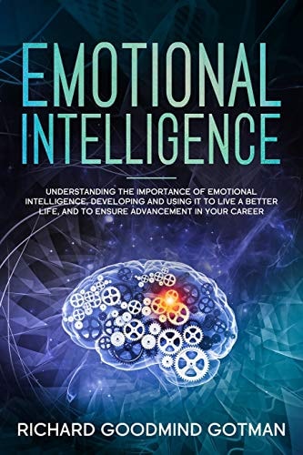 Emotional Intelligence Understanding the Importance of Emotional Intelligence, Developing and Using It to Live a Better Life, and to Ensure Advancement in Your Career.