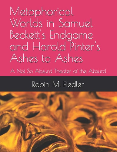 Metaphorical Worlds in Samuel Beckett's Endgame and Harold Pinter's Ashes to Ashes A Not So Absurd Theater of the Absurd
