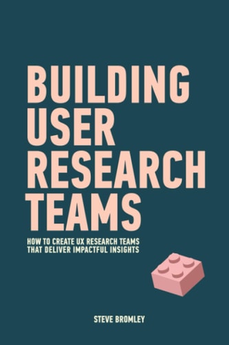Building User Research Teams How to Create UX Research Teams that Deliver Impactful Insights