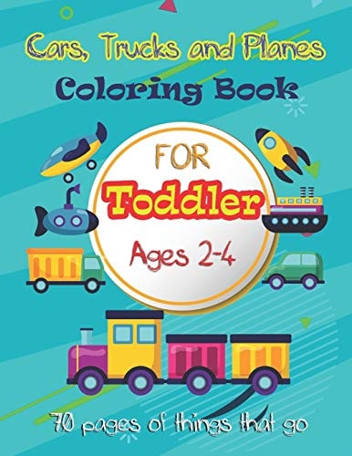 Cars, Trucks and Planes Coloring Book for Toddlers : 70 Pages of Things That Go: Cars, Trucks, Trains, Tractors, Buses, Airplanes and Ships and More - Coloring Book for Kids and Toddles Ages 2-4