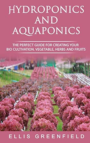 Hydroponics and Aquaponics The Perfect Guide for Creating Your Bio Cultivation. Vegetable, Herbs and Fruits.