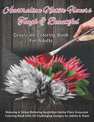 Australian Native Flowers Tough & Beautiful Grayscale Coloring Book For Adults: Relaxing & Stress Relieving Australian Native Flora Grayscale Coloring Book with 30 Challenging Designs for Adults & Teens