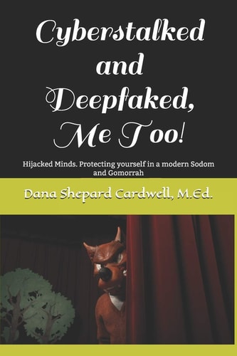 Cyberstalked and Deepfaked, Me Too! Hijacked Minds. Protecting Yourself in a Modern Sodom and Gomorrah