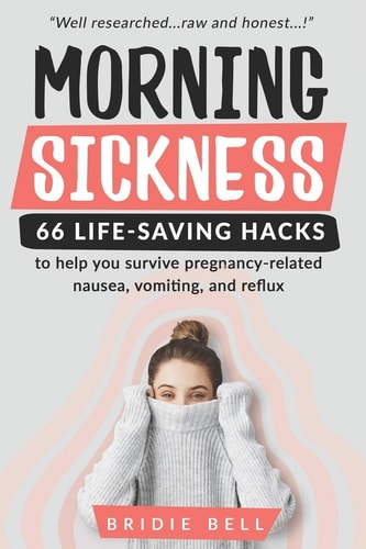 Morning Sickness 66 Life-Saving Hacks To Help You Survive Pregnancy-Related Nausea, Vomiting and Reflux