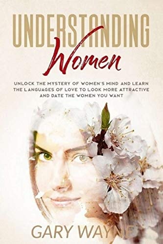 Understanding Women Unlock The Mystery Of Women's Mind And Learn The Languages Of Love To Look More Attractive And Date The Women You Want