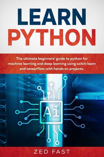 Learn Python The Ultimate Beginner's Guide to Python for Machine Learning and Deep Learning Using Scikit-Learn and Tensorflow with Hands-on Projects
