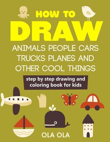 How to Draw Animals People Cars Trucks Planes and Other Cool Things Step by Step Drawing and Colouring Book for Kids