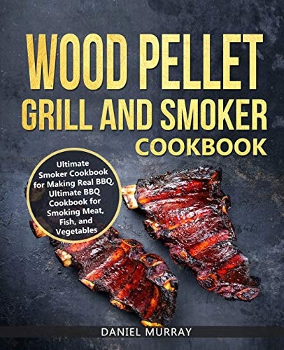 Wood Pellet Grill and Smoker Cookbook Use this Cookbook for Making Real BBQ, Delicious Recipes for Smoking Meat, Fish, and Vegetables