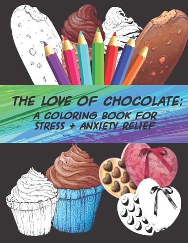 The Love of Chocolate A Coloring Book For Stress + Anxiety Relief: Fun Filled Coloring Pages For Chocoholics