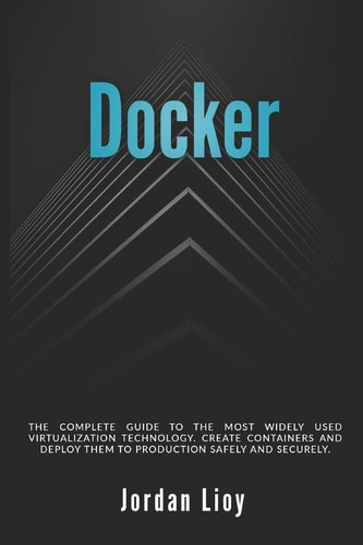 Docker The Complete Guide to the Most Widely Used Virtualization Technology. Create Containers and Deploy Them to Production Safely and Securely.