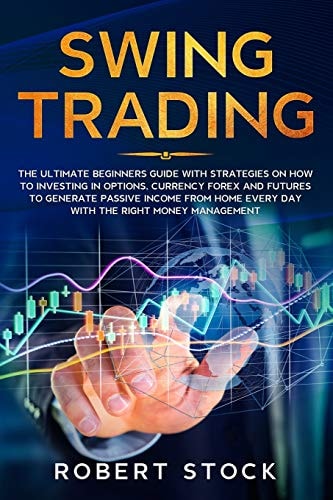 Swing Trading The Ultimate Beginners Guide with Strategies on How to Investing in Options, Currency Forex and Futures to Generate Passive Income from Home Every Day with the Right Money Management