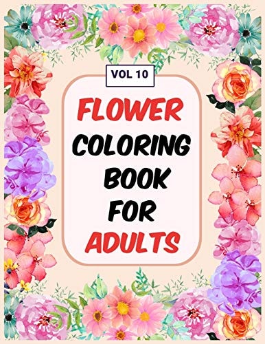 Flower Coloring Book For Adults Vol 10 An Adult Coloring Book with Flower Collection, Stress Relieving Flower Designs for Relaxation