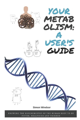 Your Metabolism A User's Guide: Knowing the Biochemistry of the Human Body to Be Fitter, Healthier and Thinner