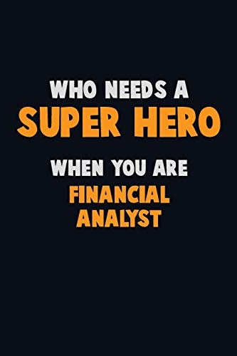 Who Need a SUPER HERO, When You Are Financial Analyst 6X9 Career Pride 120 Pages Writing Notebooks