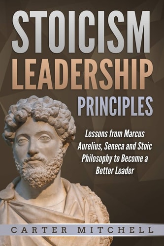Stoicism Leadership Principles Lessons from Marcus Aurelius, Seneca and Stoic Philosophy to Become a Better Leader