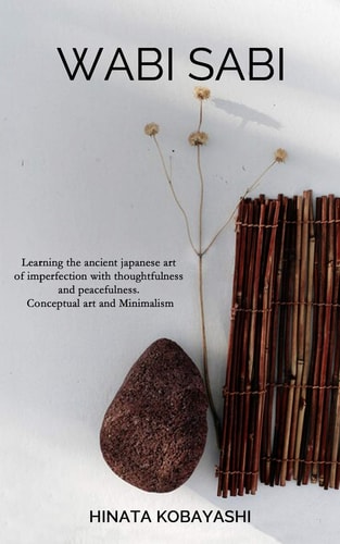 Wabi Sabi - Learning the Ancient Japanese Art of Imperfection with Thoughtfulness and Peacefulness. Conceptual Art and Minimalism