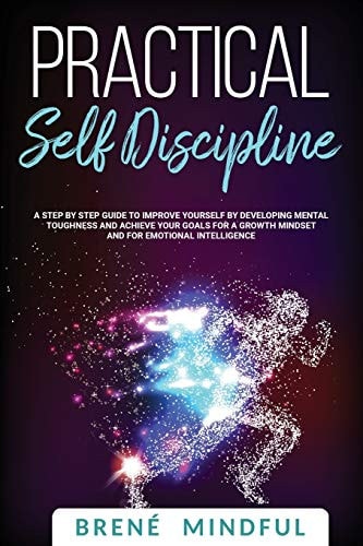 Practical Self Discipline A Step by Step Guide to Improve Yourself by Developing Mental Toughness and Achieve Your Goals for a Growth Mindset and for Emotional Intelligence