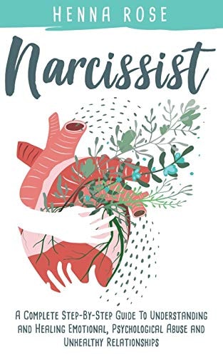 Narcissist A Complete Step-by-Step Guide to Understanding And Healing Emotional, Psychological Abuse And Unhealthy Relationships: Recovering from Narcissistic Abuse: How to Heal Your Psyche