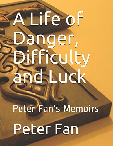 A Life of Danger, Difficulty and Luck Peter Fan's Memoirs