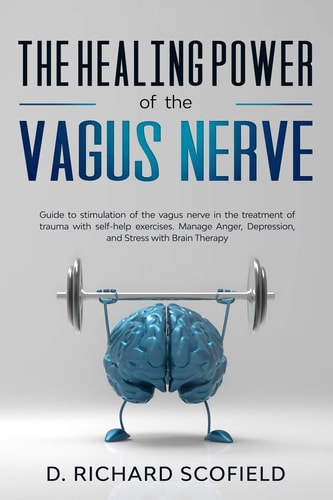 The Healing Power Of The Vagus Nerve Guide to Stimulation of the Vagus Nerve in the Treatment of Trauma with Self-help Exercises. Manage Anger, Depression, and Stress with Brain Therapy