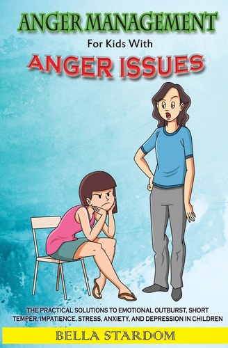 Anger Management For Kids With Anger Issues Practical Solutions To Emotional Outburst, Short Temper, Impatience, Stress, Anxiety, And Depression in Children