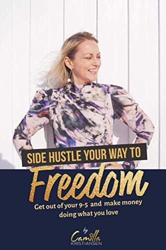 Side Hustle Your Way to Freedom! Get Out of Your 9-5 and Make Money Doing what You Love