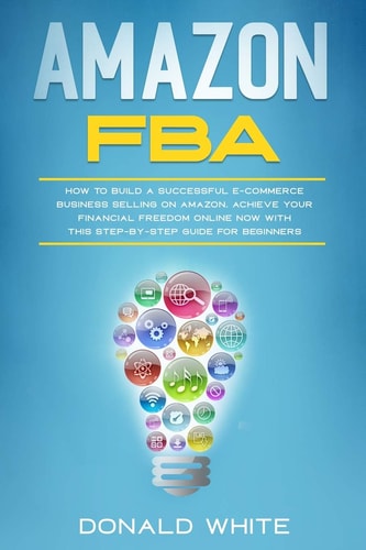 Amazon Fba How to Build a Successful E-Commerce Business Selling on Amazon. Achieve Your Financial Freedom Online Now with This Step-By-Step Guide for Beginners
