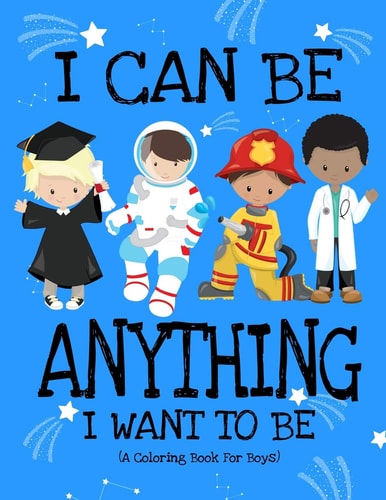 I Can Be Anything I Want To Be (A Coloring Book For Boys) Inspirational Careers Coloring Book For Kids Ages 2-6 and 4-8 Bringing Up Confident Boys And Raising Self Esteem