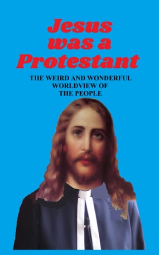 Jesus was a Protestant The Weird and Wonderful Worldview of the People