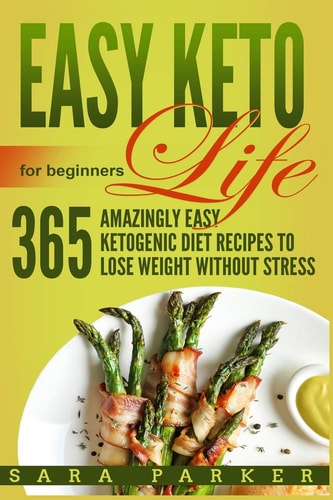 Easy Keto Life for Beginners 365 Amazingly Easy Ketogenic Diet Recipes to Lose Weight Without Stress